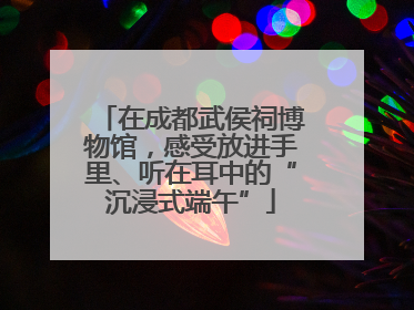 在成都武侯祠博物馆，感受放进手里、听在耳中的“沉浸式端午”