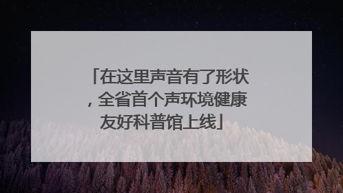 在这里声音有了形状，全省首个声环境健康友好科普馆上线