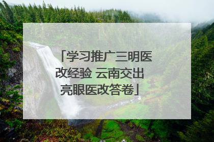 学习推广三明医改经验 云南交出亮眼医改答卷