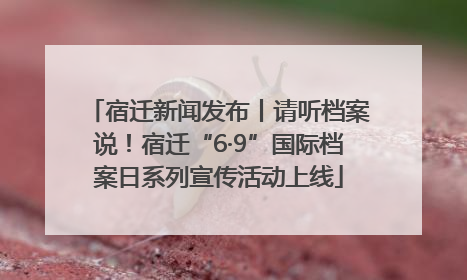 宿迁新闻发布丨请听档案说！宿迁“6·9”国际档案日系列宣传活动上线