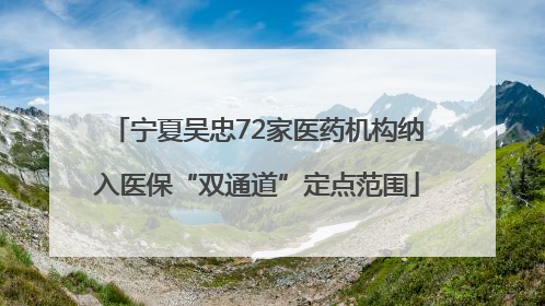 宁夏吴忠72家医药机构纳入医保“双通道”定点范围