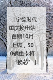 宁德时代重庆换电站首期10月上线，500辆重卡将“换芯”