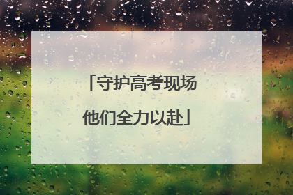 守护高考现场 他们全力以赴