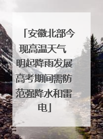 安徽北部今现高温天气 明起降雨发展高考期间需防范强降水和雷电