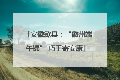安徽歙县：“徽州端午锦” 巧手寄安康