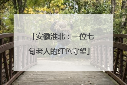 安徽淮北：一位七旬老人的红色守望