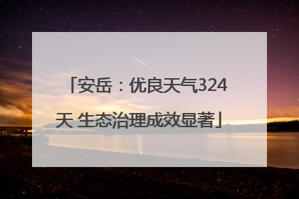 安岳：优良天气324天 生态治理成效显著