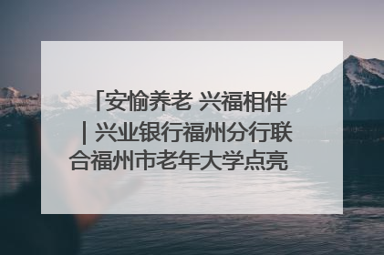 安愉养老 兴福相伴｜兴业银行福州分行联合福州市老年大学点亮安愉文化生活