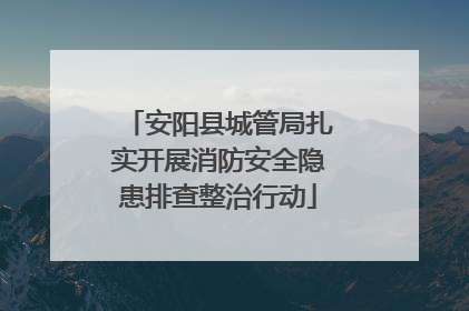 安阳县城管局扎实开展消防安全隐患排查整治行动
