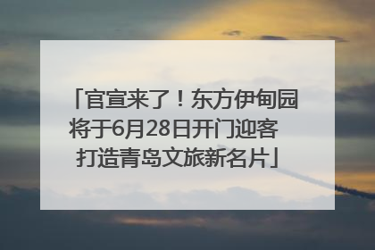 官宣来了！东方伊甸园将于6月28日开门迎客 打造青岛文旅新名片