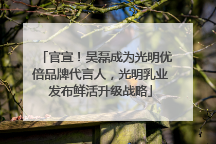 官宣！吴磊成为光明优倍品牌代言人，光明乳业发布鲜活升级战略