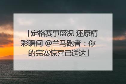 定格赛事盛况 还原精彩瞬间 @兰马跑者：你的完赛惊喜已送达