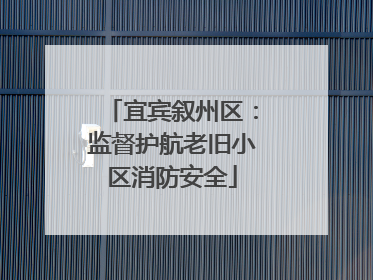 宜宾叙州区：监督护航老旧小区消防安全