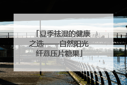 夏季祛湿的健康之选——自然阳光纤薏压片糖果