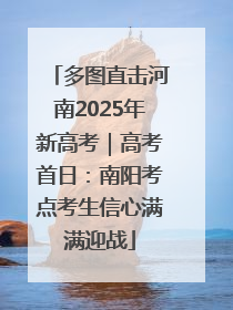 多图直击河南2025年新高考｜高考首日：南阳考点考生信心满满迎战
