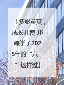 多彩童真，成长礼赞 邛崃学子2025年的“六一”这样过