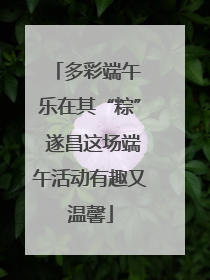 多彩端午 乐在其“粽” 遂昌这场端午活动有趣又温馨