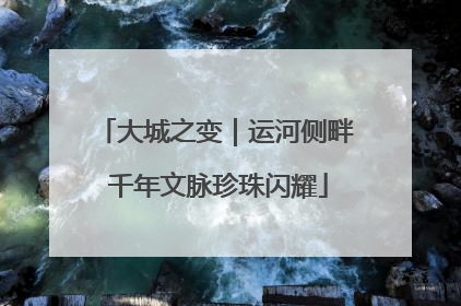 大城之变｜运河侧畔 千年文脉珍珠闪耀