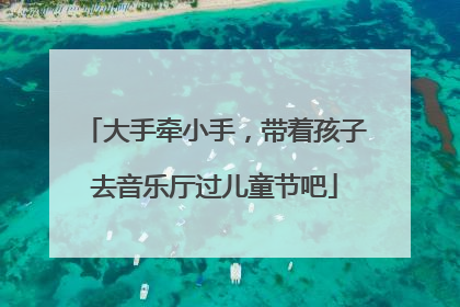 大手牵小手，带着孩子去音乐厅过儿童节吧