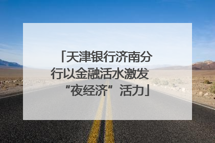 天津银行济南分行以金融活水激发“夜经济”活力
