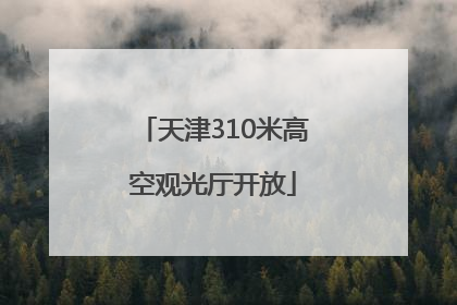 天津310米高空观光厅开放