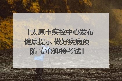 太原市疾控中心发布健康提示 做好疾病预防 安心迎接考试