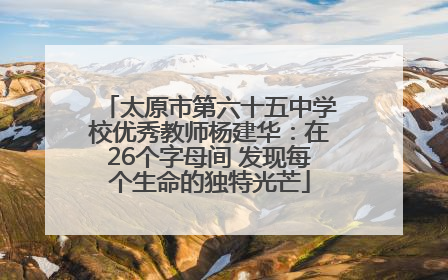 太原市第六十五中学校优秀教师杨建华：在26个字母间 发现每个生命的独特光芒