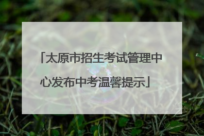 太原市招生考试管理中心发布中考温馨提示