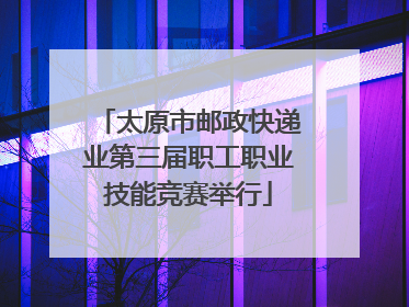 太原市邮政快递业第三届职工职业技能竞赛举行