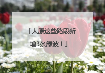 太原这些路段新增3条绿波！