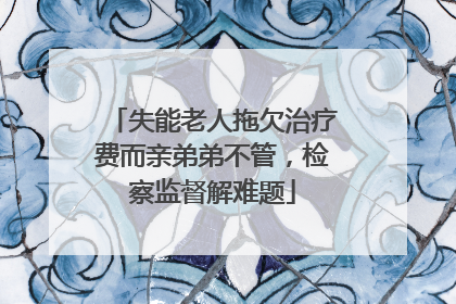 失能老人拖欠治疗费而亲弟弟不管，检察监督解难题