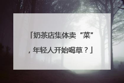 奶茶店集体卖“菜”，年轻人开始喝草？