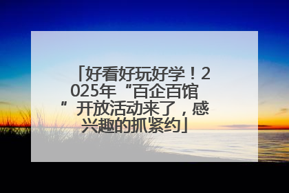 好看好玩好学！2025年“百企百馆”开放活动来了，感兴趣的抓紧约