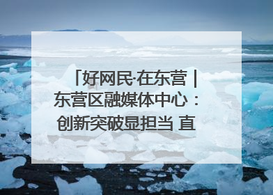 好网民·在东营｜东营区融媒体中心：创新突破显担当 直播赋能谱华章