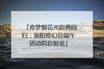 奇梦烟花光影秀回归，襄阳奇幻谷端午活动精彩纷呈