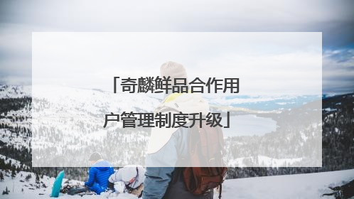 奇麟鲜品合作用户管理制度升级