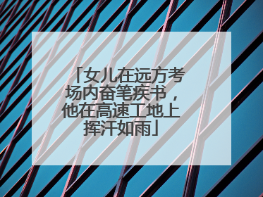 女儿在远方考场内奋笔疾书，他在高速工地上挥汗如雨