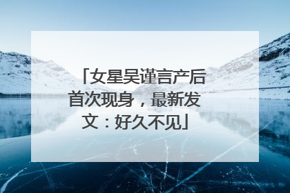 女星吴谨言产后首次现身，最新发文：好久不见