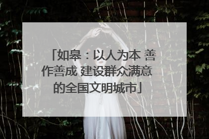 如皋：以人为本 善作善成 建设群众满意的全国文明城市