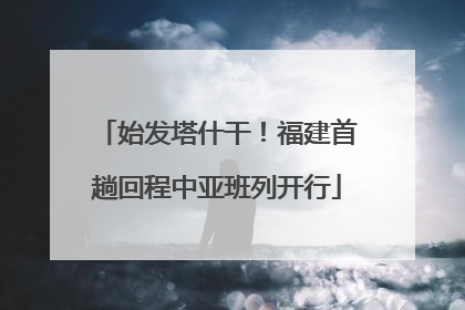 始发塔什干！福建首趟回程中亚班列开行