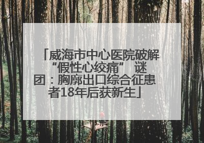 威海市中心医院破解 “假性心绞痛” 谜团：胸廓出口综合征患者18年后获新生