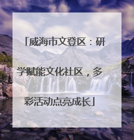 威海市文登区：研学赋能文化社区，多彩活动点亮成长