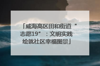 威海高区田和街道“志愿19”：文明实践绘就社区幸福图景