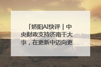 娇阳AI快评｜中央财政支持济南干大事，在更新中迈向更“新”的未来