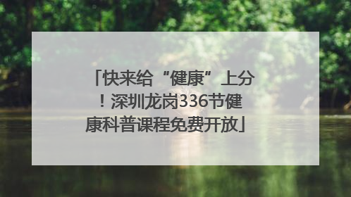 快来给“健康”上分！深圳龙岗336节健康科普课程免费开放