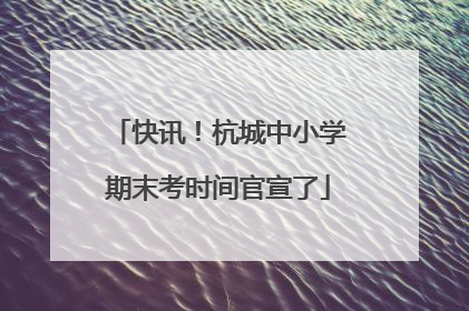 快讯！杭城中小学期末考时间官宣了