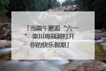 当端午邂逅“六一” 栾川鸡冠洞打开你的快乐假期