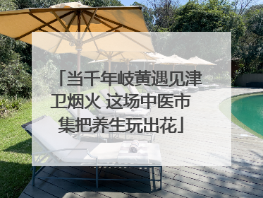 当千年岐黄遇见津卫烟火 这场中医市集把养生玩出花