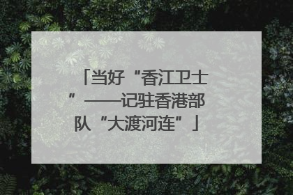 当好“香江卫士”——记驻香港部队“大渡河连”