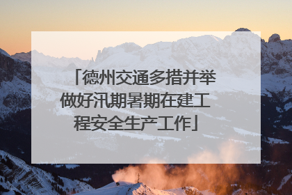 德州交通多措并举做好汛期暑期在建工程安全生产工作